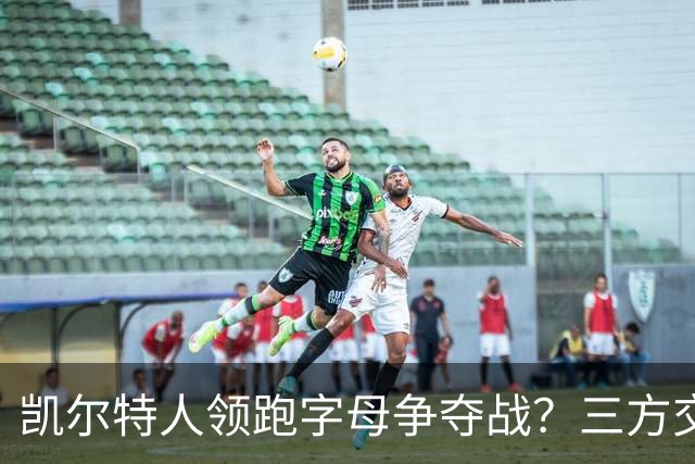 凯尔特人领跑字母争夺战？三方交易让谈判更烧脑