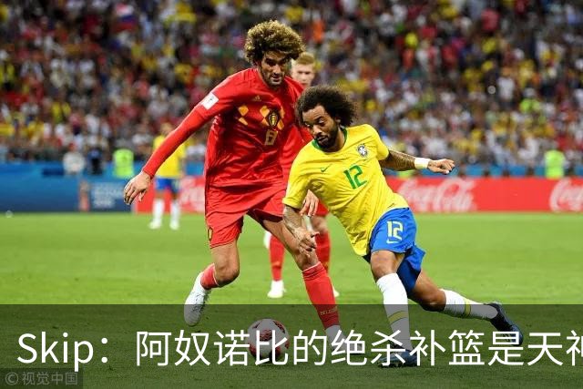 Skip：阿奴诺比的绝杀补篮是天神下凡&上帝之手 让我瘫倒在地